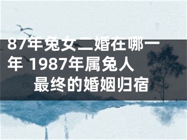 87年兔女二婚在哪一年 1987年属兔人最终的婚姻归宿