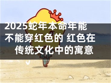 2025蛇年本命年能不能穿红色的 红色在传统文化中的寓意