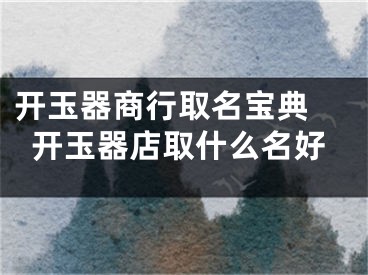 开玉器商行取名宝典 开玉器店取什么名好