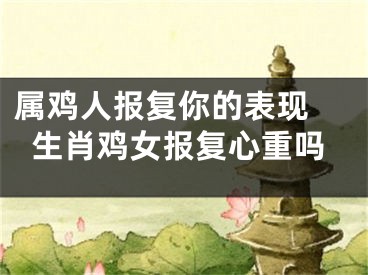 属鸡人报复你的表现 生肖鸡女报复心重吗