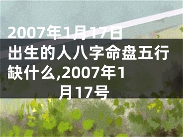 2007年1月17日出生的人八字命盘五行缺什么,2007年1月17号