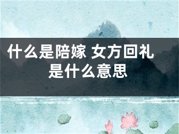 什么是陪嫁 女方回礼是什么意思
