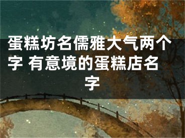 蛋糕坊名儒雅大气两个字 有意境的蛋糕店名字