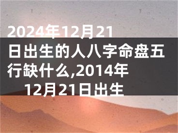 2024年12月21日出生的人八字命盘五行缺什么,2014年12月21日出生
