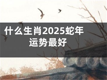 什么生肖2025蛇年运势最好 