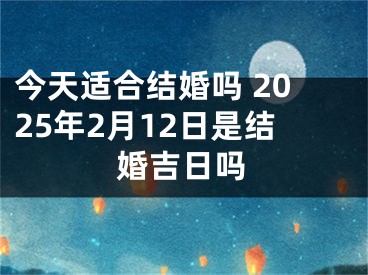 今天适合结婚吗 2025年2月12日是结婚吉日吗