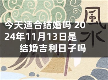 今天适合结婚吗 2024年11月13日是结婚吉利日子吗