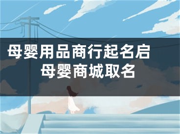 母婴用品商行起名启 母婴商城取名