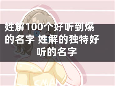 姓解100个好听到爆的名字 姓解的独特好听的名字