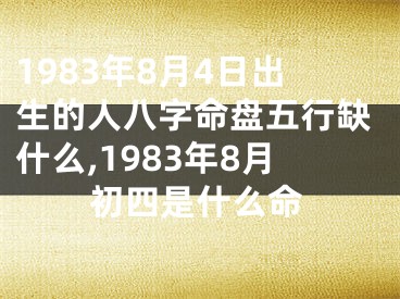 1983年8月4日出生的人八字命盘五行缺什么,1983年8月初四是什么命