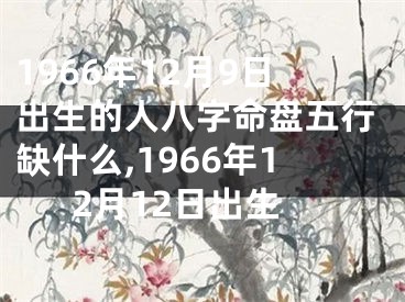 1966年12月9日出生的人八字命盘五行缺什么,1966年12月12日出生