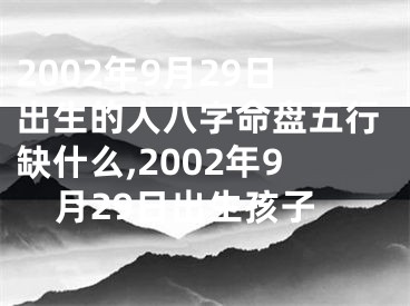 2002年9月29日出生的人八字命盘五行缺什么,2002年9月29日出生孩子