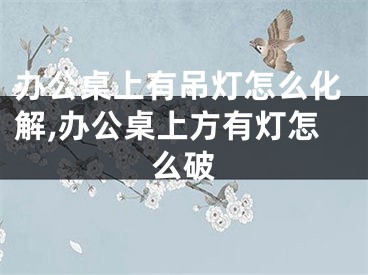 办公桌上有吊灯怎么化解,办公桌上方有灯怎么破