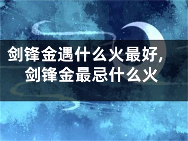 剑锋金遇什么火最好,剑锋金最忌什么火