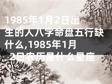 1985年1月2日出生的人八字命盘五行缺什么,1985年1月2日农历是什么星座