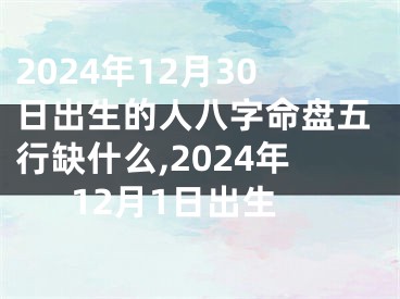 2024年12月30日出生的人八字命盘五行缺什么,2024年12月1日出生