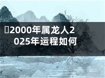 ​2000年属龙人2025年运程如何