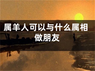 属羊人可以与什么属相做朋友