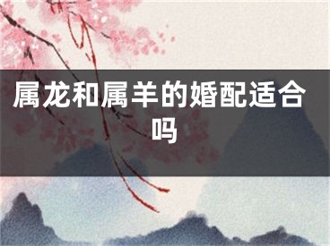 属龙和属羊的婚配适合吗