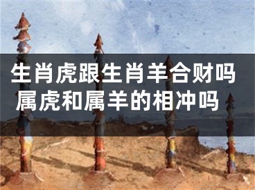 生肖虎跟生肖羊合财吗 属虎和属羊的相冲吗