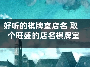 好听的棋牌室店名 取个旺盛的店名棋牌室