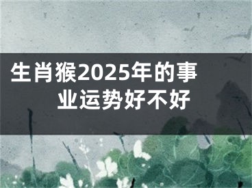 生肖猴2025年的事业运势好不好