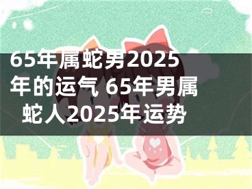 65年属蛇男2025年的运气 65年男属蛇人2025年运势