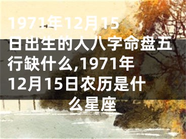 1971年12月15日出生的人八字命盘五行缺什么,1971年12月15日农历是什么星座
