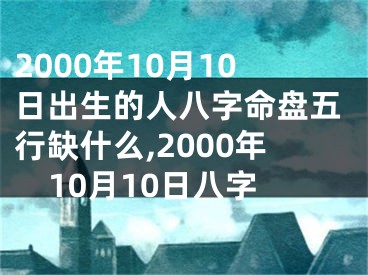 2000年10月10日出生的人八字命盘五行缺什么,2000年10月10日八字