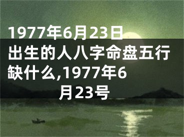 1977年6月23日出生的人八字命盘五行缺什么,1977年6月23号