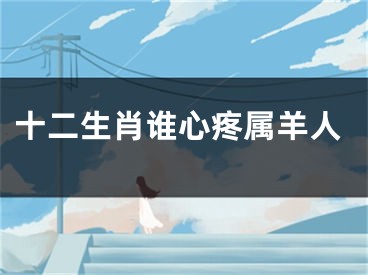 十二生肖谁心疼属羊人