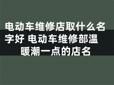 电动车维修店取什么名字好 电动车维修部温暖潮一点的店名