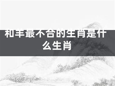 和羊最不合的生肖是什么生肖