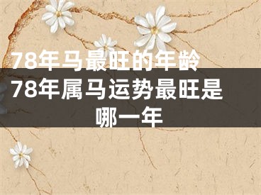 78年马最旺的年龄 78年属马运势最旺是哪一年