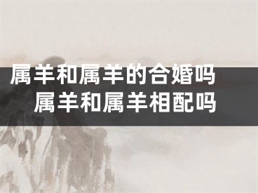 属羊和属羊的合婚吗 属羊和属羊相配吗