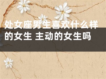 处女座男生喜欢什么样的女生 主动的女生吗 