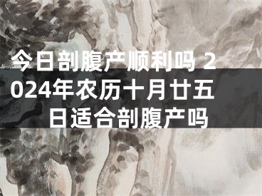 今日剖腹产顺利吗 2024年农历十月廿五日适合剖腹产吗