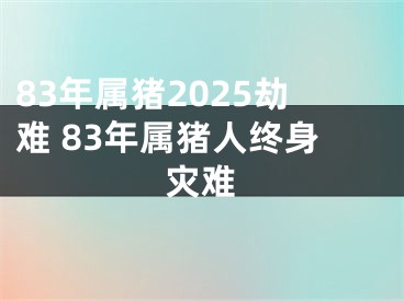 83年属猪2025劫难 83年属猪人终身灾难