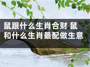 鼠跟什么生肖合财 鼠和什么生肖最配做生意