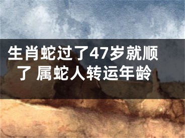 生肖蛇过了47岁就顺了 属蛇人转运年龄