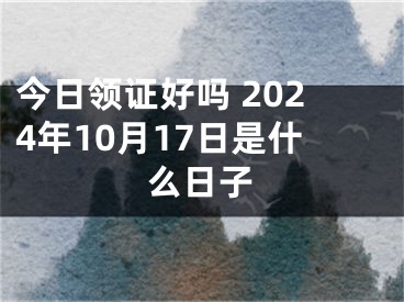 今日领证好吗 2024年10月17日是什么日子