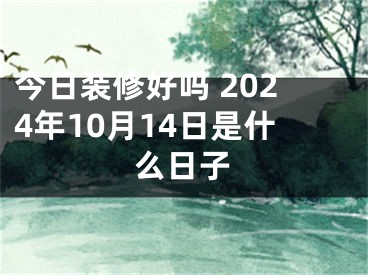 今日装修好吗 2024年10月14日是什么日子