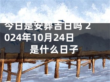 今日是安葬吉日吗 2024年10月24日是什么日子