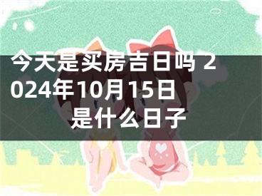 今天是买房吉日吗 2024年10月15日是什么日子