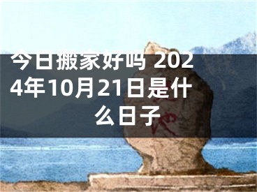 今日搬家好吗 2024年10月21日是什么日子
