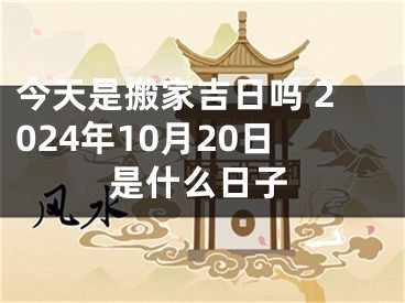 今天是搬家吉日吗 2024年10月20日是什么日子