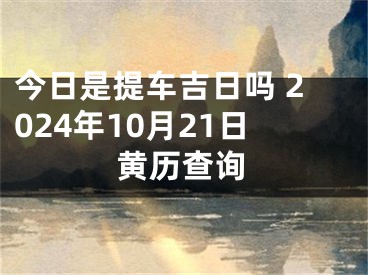 今日是提车吉日吗 2024年10月21日黄历查询