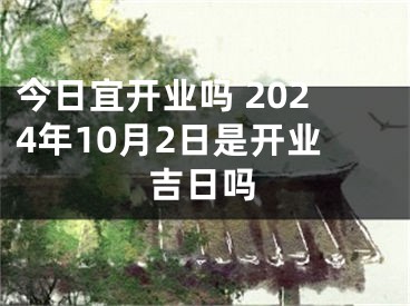 今日宜开业吗 2024年10月2日是开业吉日吗