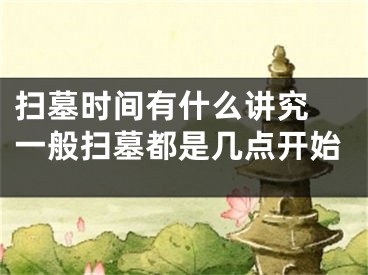 扫墓时间有什么讲究 一般扫墓都是几点开始