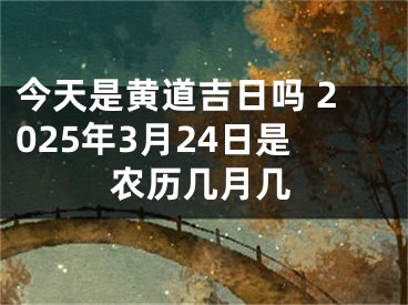今天是黄道吉日吗 2025年3月24日是农历几月几